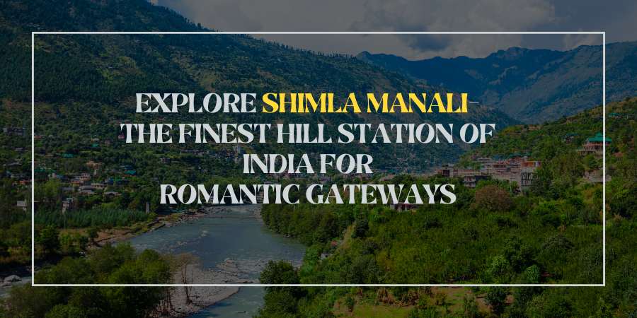 Explore Shimla Manali- The Finest Hill Station of India for Romantic Gateways