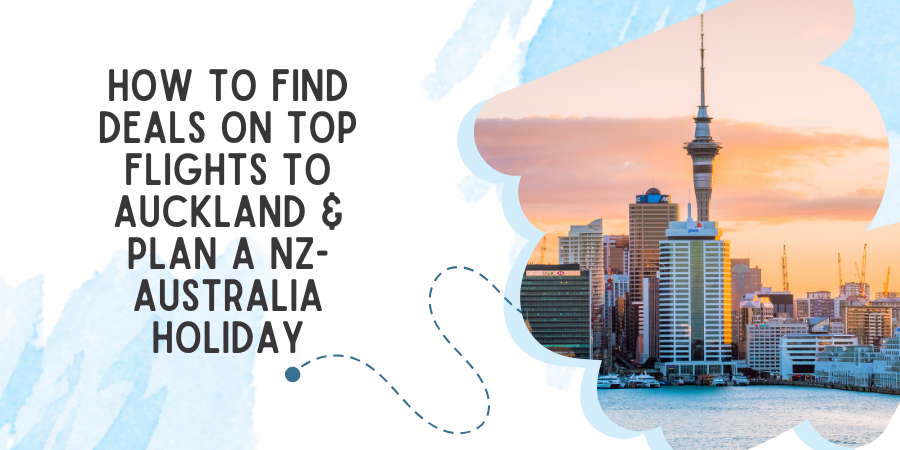 How to Find Deals on Top Flights to Auckland & Plan a Nz-Australia Holiday?